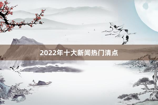 2022年十大新闻热门清点